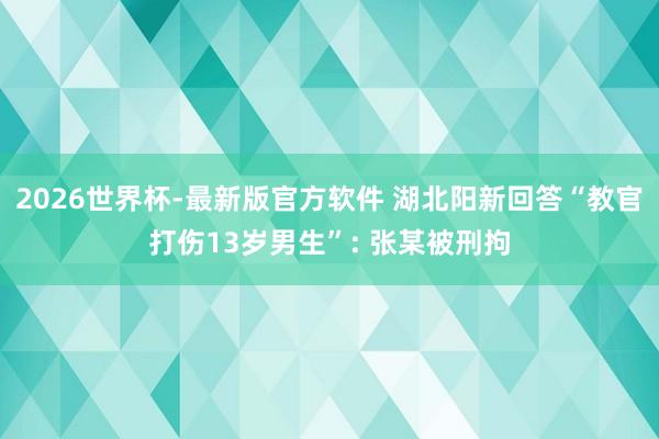 2026世界杯-最新版官方软件 湖北阳新回答“教官打伤13岁男生”: 张某被刑拘