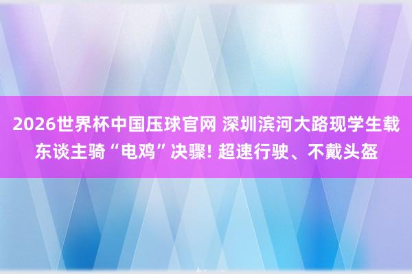 2026世界杯中国压球官网 深圳滨河大路现学生载东谈主骑“电鸡”决骤! 超速行驶、不戴头盔