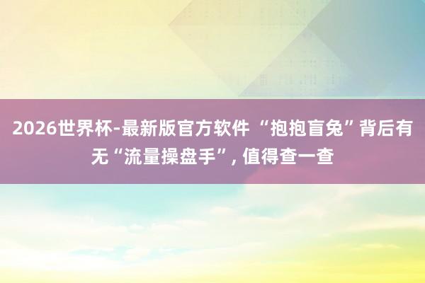 2026世界杯-最新版官方软件 “抱抱盲兔”背后有无“流量操盘手”, 值得查一查