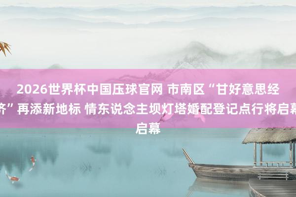 2026世界杯中国压球官网 市南区“甘好意思经济”再添新地标 情东说念主坝灯塔婚配登记点行将启幕