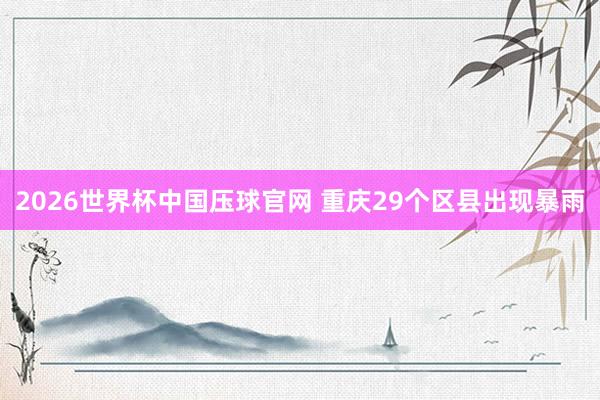 2026世界杯中国压球官网 重庆29个区县出现暴雨