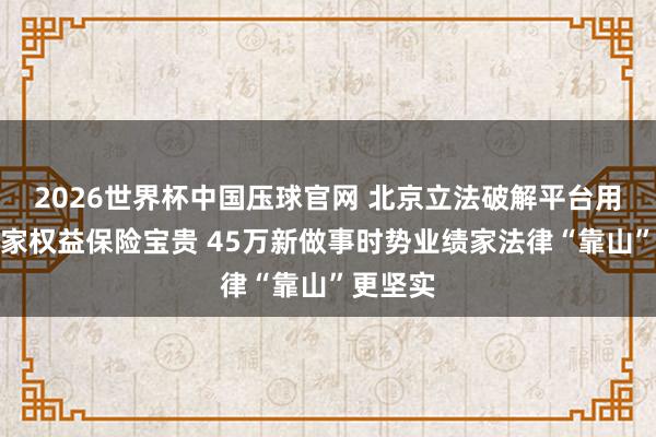 2026世界杯中国压球官网 北京立法破解平台用工业绩家权益保险宝贵 45万新做事时势业绩家法律“靠山”更坚实
