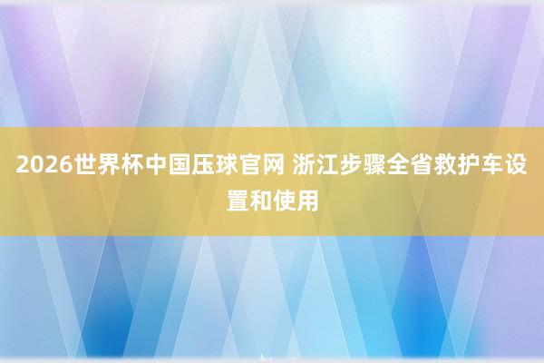 2026世界杯中国压球官网 浙江步骤全省救护车设置和使用