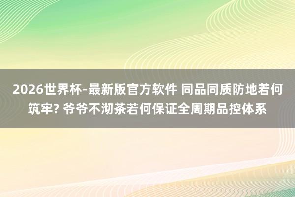 2026世界杯-最新版官方软件 同品同质防地若何筑牢? 爷爷不沏茶若何保证全周期品控体系