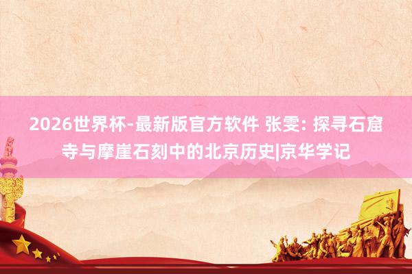 2026世界杯-最新版官方软件 张雯: 探寻石窟寺与摩崖石刻中的北京历史|京华学记
