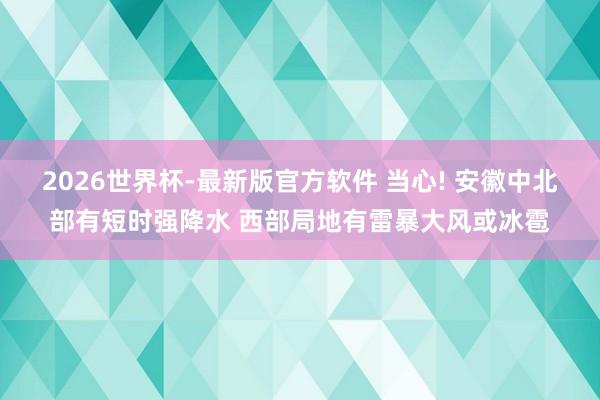 2026世界杯-最新版官方软件 当心! 安徽中北部有短时强降水 西部局地有雷暴大风或冰雹