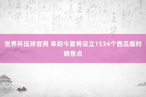世界杯压球官网 阜阳今夏将设立1534个西瓜临时销售点