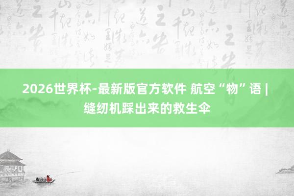 2026世界杯-最新版官方软件 航空“物”语 | 缝纫机踩出来的救生伞