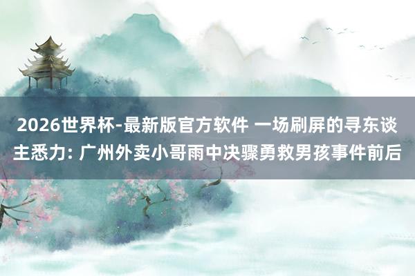 2026世界杯-最新版官方软件 一场刷屏的寻东谈主悉力: 广州外卖小哥雨中决骤勇救男孩事件前后