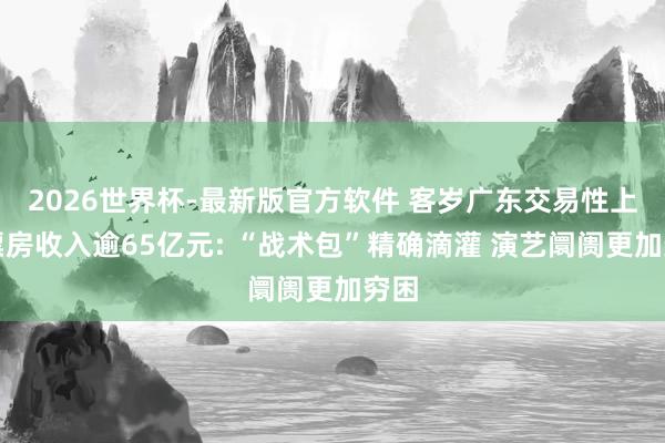 2026世界杯-最新版官方软件 客岁广东交易性上演票房收入逾65亿元: “战术包”精确滴灌 演艺阛阓更加穷困