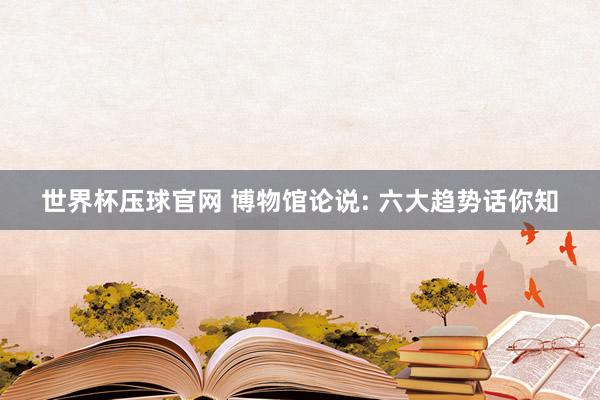 世界杯压球官网 博物馆论说: 六大趋势话你知