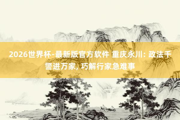2026世界杯-最新版官方软件 重庆永川: 政法千警进万家, 巧解行家急难事