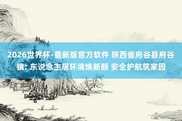 2026世界杯-最新版官方软件 陕西省府谷县府谷镇: 东说念主居环境焕新颜 安全护航筑家园