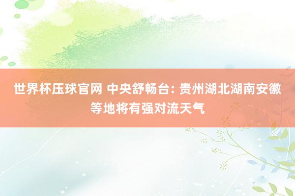 世界杯压球官网 中央舒畅台: 贵州湖北湖南安徽等地将有强对流天气