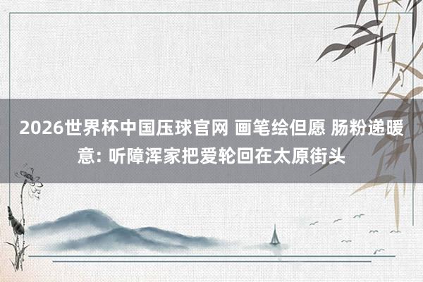 2026世界杯中国压球官网 画笔绘但愿 肠粉递暖意: 听障浑家把爱轮回在太原街头