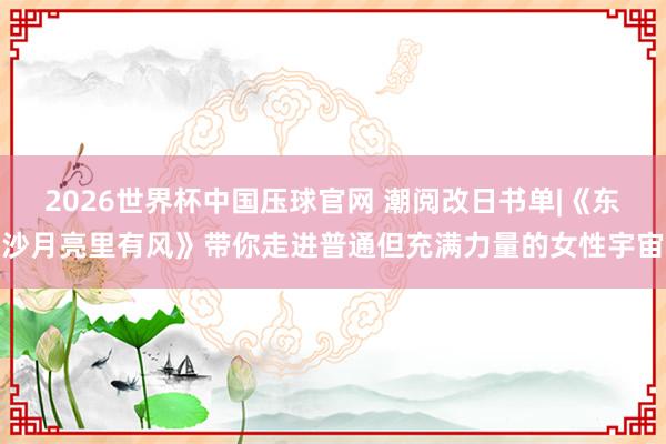 2026世界杯中国压球官网 潮阅改日书单|《东沙月亮里有风》带你走进普通但充满力量的女性宇宙