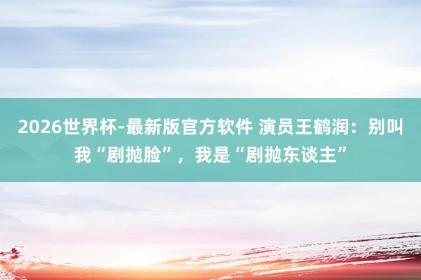 2026世界杯-最新版官方软件 演员王鹤润:别叫我“剧抛脸”,我是“剧抛东谈主”