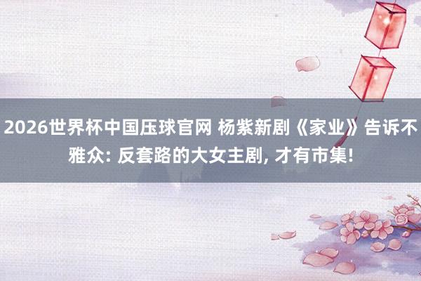 2026世界杯中国压球官网 杨紫新剧《家业》告诉不雅众: 反套路的大女主剧, 才有市集!
