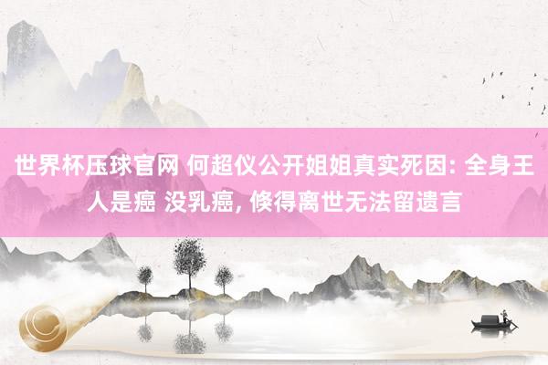 世界杯压球官网 何超仪公开姐姐真实死因: 全身王人是癌 没乳癌, 倏得离世无法留遗言