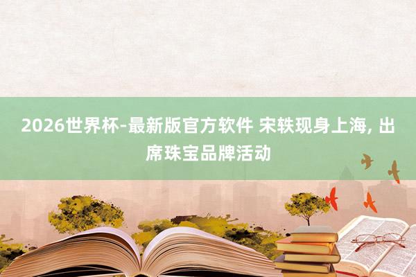 2026世界杯-最新版官方软件 宋轶现身上海，<a href=
