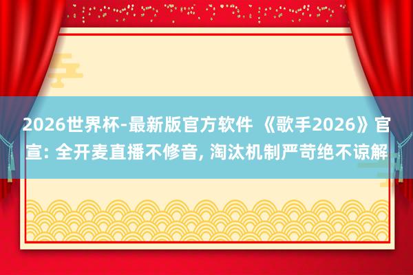 2026世界杯-最新版官方软件 《歌手2026》官宣: 全开麦直播不修音, 淘汰机制严苛绝不谅解
