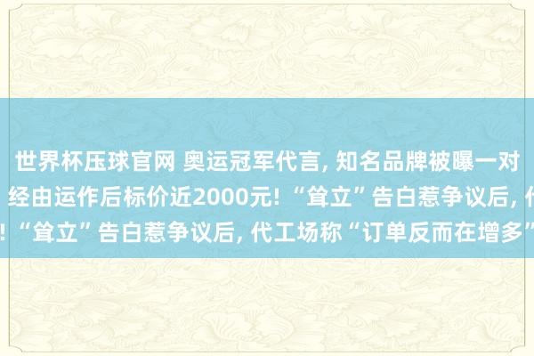 世界杯压球官网 奥运冠军代言, 知名品牌被曝一对出厂价几百元的童鞋, 经由运作后标价近2000元! “耸立”告白惹争议后, 代工场称“订单反而在增多”