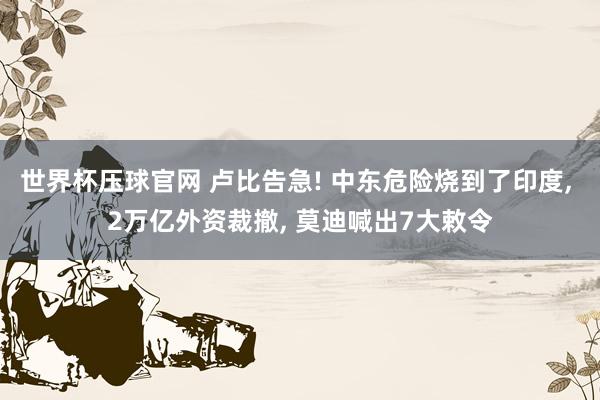 世界杯压球官网 卢比告急! 中东危险烧到了印度, 2万亿外资裁撤, 莫迪喊出7大敕令