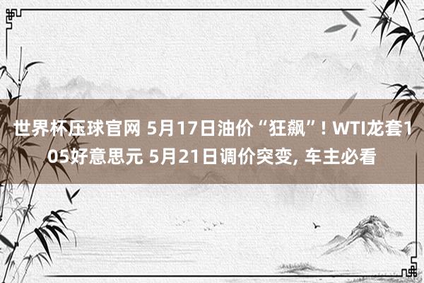 世界杯压球官网 5月17日油价“狂飙”! WTI龙套105好意思元 5月21日调价突变, 车主必看