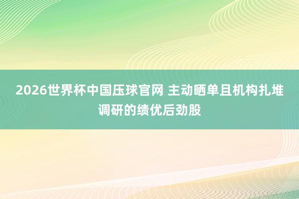 2026世界杯中国压球官网 主动晒单且机构扎堆调研的绩优后劲股