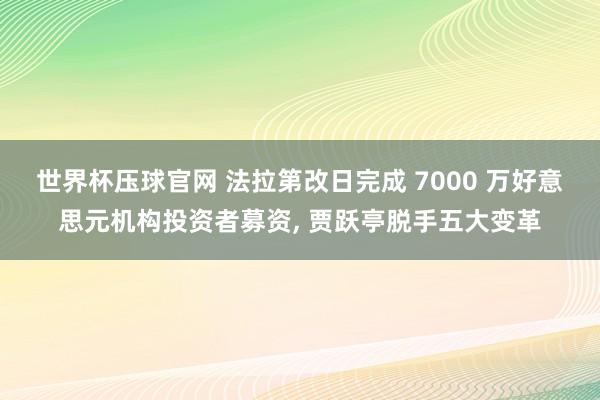 世界杯压球官网 法拉第改日完成 7000 万好意思元机构投资者募资, 贾跃亭脱手五大变革