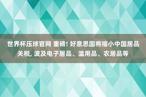 世界杯压球官网 重磅! 好意思国将缩小中国居品关税, 波及电子居品、滥用品、农居品等