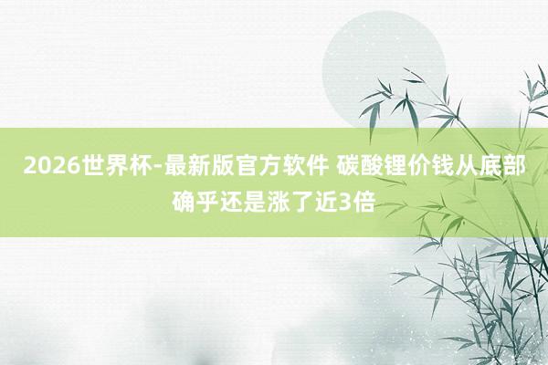 2026世界杯-最新版官方软件 碳酸锂价钱从底部确乎还是涨了近3倍