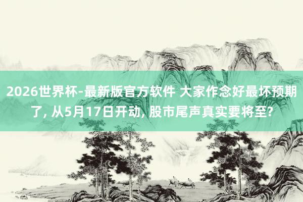 2026世界杯-最新版官方软件 大家作念好最坏预期了, 从5月17日开动, 股市尾声真实要将至?