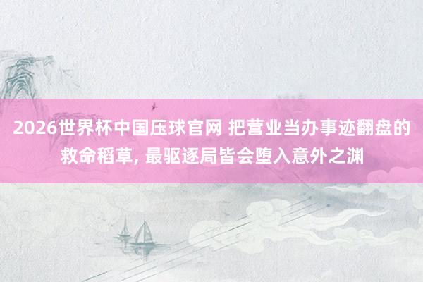 2026世界杯中国压球官网 把营业当办事迹翻盘的救命稻草， 最驱逐局皆会堕入意外之渊