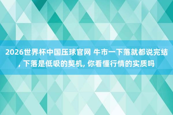 2026世界杯中国压球官网 牛市一下落就都说完结， 下落是低吸的契机， 你看懂行情的实质吗