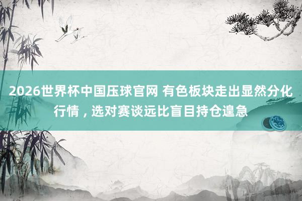 2026世界杯中国压球官网 有色板块走出显然分化行情 , 选对赛谈远比盲目持仓遑急
