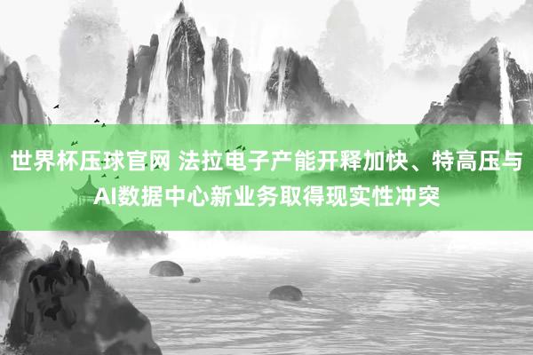 世界杯压球官网 法拉电子产能开释加快、特高压与AI数据中心新业务取得现实性冲突