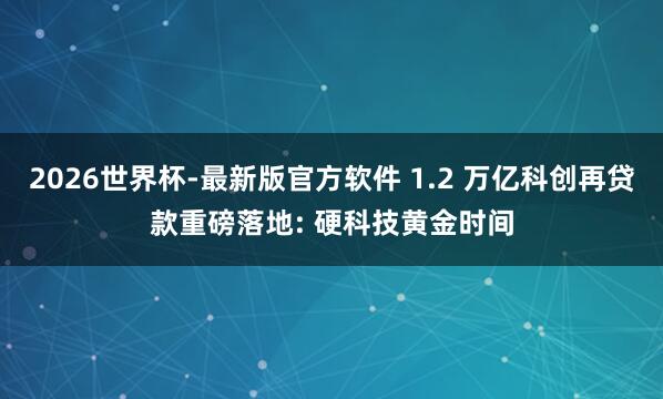 2026世界杯-最新版官方软件 1.2 万亿科创再贷款重磅落地: 硬科技黄金时间