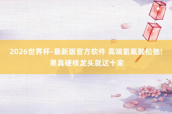 2026世界杯-最新版官方软件 高端氢氟酸松弛! 果真硬核龙头就这十家