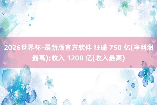 2026世界杯-最新版官方软件 狂赚 750 亿(净利润最高);收入 1200 亿(收入最高)