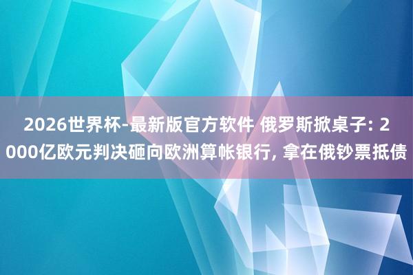 2026世界杯-最新版官方软件 俄罗斯掀桌子: 2000亿欧元判决砸向欧洲算帐银行, 拿在俄钞票抵债