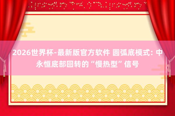 2026世界杯-最新版官方软件 圆弧底模式: 中永恒底部回转的“慢热型”信号