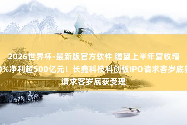 2026世界杯-最新版官方软件 瞻望上半年营收增超600%净利超500亿元!长鑫科技科创板IPO请求客岁底获受理