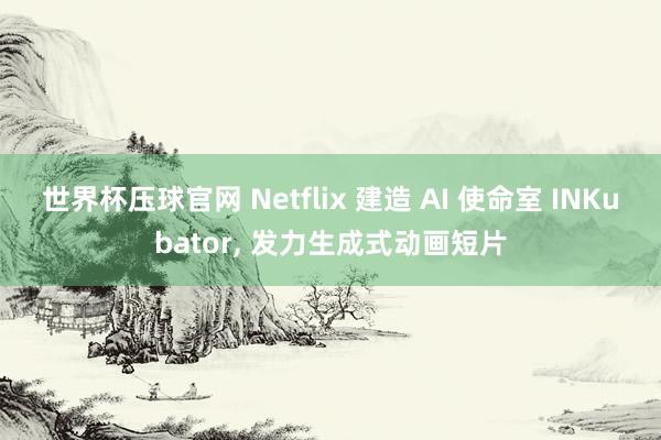 世界杯压球官网 Netflix 建造 AI 使命室 INKubator, 发力生成式动画短片