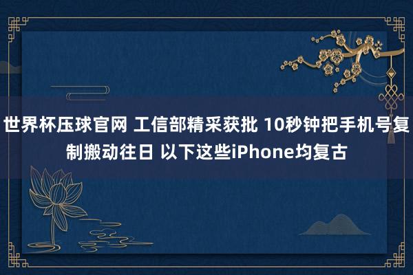 世界杯压球官网 工信部精采获批 10秒钟把手机号复制搬动往日 以下这些iPhone均复古