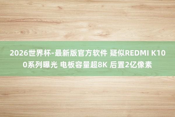 2026世界杯-最新版官方软件 疑似REDMI K100系列曝光 电板容量超8K 后置2亿像素