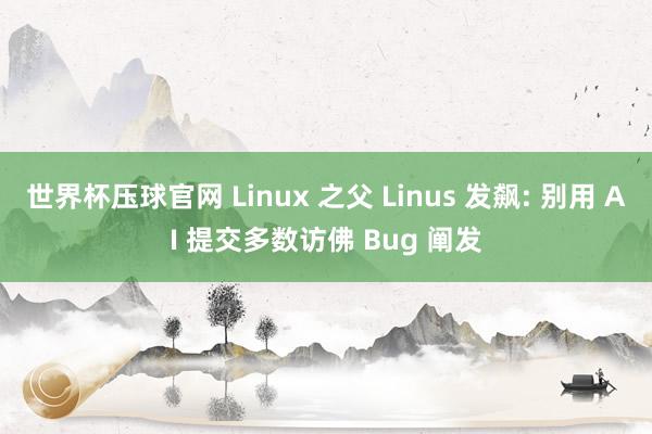 世界杯压球官网 Linux 之父 Linus 发飙: 别用 AI 提交多数访佛 Bug 阐发