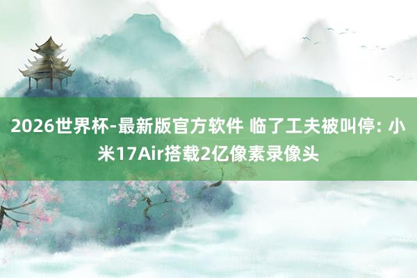2026世界杯-最新版官方软件 临了工夫被叫停: 小米17Air搭载2亿像素录像头