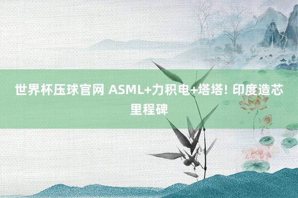 世界杯压球官网 ASML+力积电+塔塔! 印度造芯里程碑