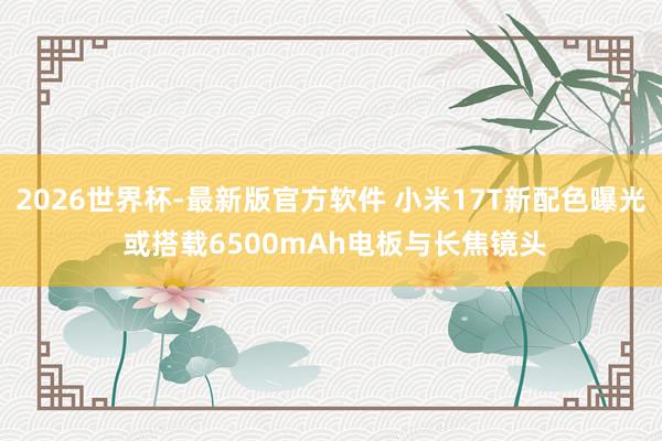 2026世界杯-最新版官方软件 小米17T新配色曝光 或搭载6500mAh电板与长焦镜头